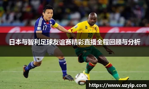 日本与智利足球友谊赛精彩直播全程回顾与分析