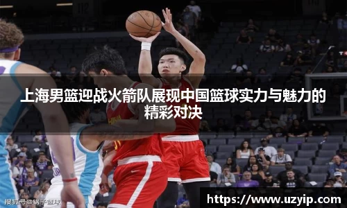 上海男篮迎战火箭队展现中国篮球实力与魅力的精彩对决
